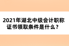 2021年湖北中級(jí)會(huì)計(jì)職稱證書領(lǐng)取條件是什么？