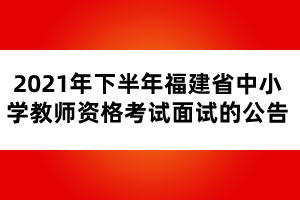 2021年下半年福建省中小學教師資格考試面試的公告
