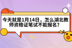 今天就是1月14日，怎么湖北教師資格證筆試不能報名？