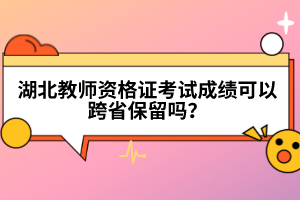湖北教師資格證考試成績(jī)可以跨省保留嗎？