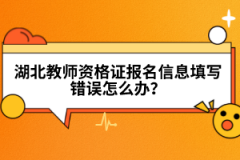 湖北教師資格證報(bào)名信息填寫錯(cuò)誤怎么辦？