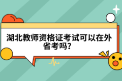 湖北教師資格證考試可以在外省考嗎？