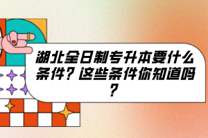 湖北全日制專升本要什么條件？這些條件你知道嗎？