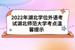 2022年湖北學(xué)位外語考試湖北師范大學(xué)考點(diǎn)溫馨提示 