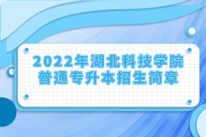 2022年湖北科技學(xué)院普通專升本招生簡(jiǎn)章