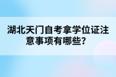 湖北天門自考拿學位證注意事項有哪些？