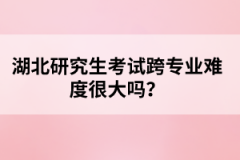 湖北研究生考試跨專業(yè)難度很大嗎？