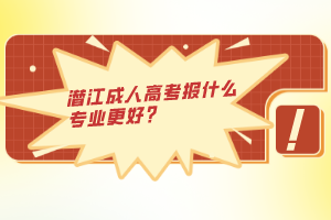 潛江成人高考報什么專業(yè)更好？