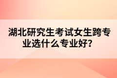 湖北研究生考試女生跨專業(yè)選什么專業(yè)好？