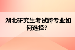湖北研究生考試跨專業(yè)如何選擇？