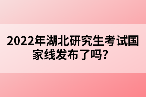 2022年湖北研究生考試國家線發(fā)布了嗎？