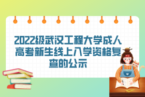 2022級武漢工程大學成人高考新生線上入學資格復查的公示