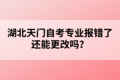 湖北天門自考專業(yè)報(bào)錯(cuò)了還能更改嗎？