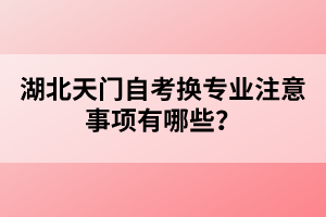湖北天門自考換專業(yè)注意事項(xiàng)有哪些？