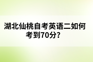 ?湖北仙桃自考英語二如何考到70分？