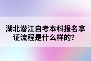 湖北潛江自考本科報(bào)名拿證流程是什么樣的？