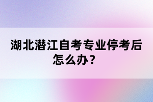 湖北潛江自考專業(yè)?？己笤趺崔k？