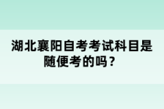 湖北襄陽自考考試科目是隨便考的嗎？