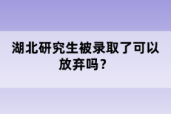 湖北研究生被錄取了可以放棄嗎？