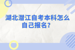 湖北潛江自考本科怎么自己報(bào)名？