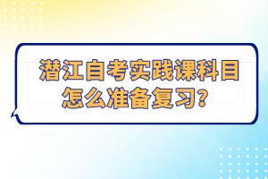 潛江自考實(shí)踐課科目怎么準(zhǔn)備復(fù)習(xí)？