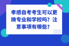 孝感自考考生可以更換專業(yè)和學校嗎？注意事項有哪些？