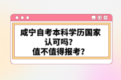 咸寧自考本科學(xué)歷國(guó)家認(rèn)可嗎？值不值得報(bào)考？