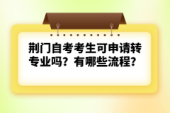 荊門自考考生可申請轉(zhuǎn)專業(yè)嗎？有哪些流程？