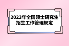 2023年全國(guó)碩士研究生招生工作管理規(guī)定