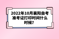 2022年10月襄陽自考準考證打印時間什么時候？
