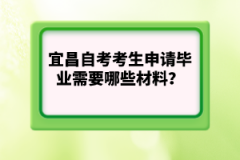宜昌自考考生申請畢業(yè)需要哪些材料？