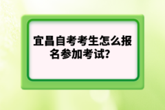 宜昌自考考生怎么報名參加考試？
