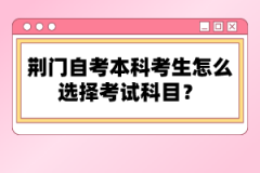 荊門自考本科考生怎么選擇考試科目？