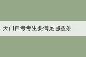 天門自考考生要滿足哪些條件才能申請畢業(yè)證？